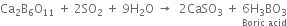 Ca subscript 2 straight B subscript 6 straight O subscript 11 space plus space 2 SO subscript 2 space plus space 9 straight H subscript 2 straight O space rightwards arrow space space 2 CaSO subscript 3 space plus space stack 6 straight H subscript 3 BO subscript 3 with Boric space acid below