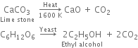 stack CaCO subscript 3 with Lime space stone below space space rightwards arrow from 1600 space straight K to Heat of space CaO space plus space CO subscript 2
straight C subscript 6 straight H subscript 12 straight O subscript 6 space space rightwards arrow with Yeast on top space space stack 2 straight C subscript 2 straight H subscript 5 OH with Ethyl space alcohol below space plus space 2 CO subscript 2
