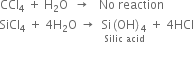 CCl subscript 4 space plus space straight H subscript 2 straight O space space rightwards arrow space space space No space reaction
SiCl subscript 4 space plus space 4 straight H subscript 2 straight O space rightwards arrow space space stack Si left parenthesis OH right parenthesis subscript 4 with Silic space acid below space plus space 4 HCl

