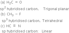left parenthesis straight a right parenthesis space straight H subscript 2 straight C space equals space straight O
sp squared space hybridised space carbon. space space space space space Trigonal space planar
left parenthesis straight b right parenthesis space CH subscript 3 space minus space straight F
space space sp cubed space hybridised space carbon. space space Tetrahedral
left parenthesis straight c right parenthesis space HC space identical to space space straight N
space space sp space hybridised space carbon colon space space space Linear