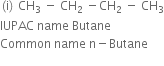 left parenthesis straight i right parenthesis space CH subscript 3 space minus space CH subscript 2 space minus CH subscript 2 space minus space CH subscript 3
IUPAC space name space Butane space
Common space name space straight n minus Butane

