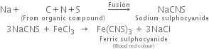 Na plus stack straight C plus straight N plus straight S with left parenthesis From space organic space compound right parenthesis below space rightwards arrow with Fusion on top space space NaCNS with Sodium space sulphocyanide below
space space space 3 NaCNS space plus space FeCl subscript 3 space space rightwards arrow space space space stack Fe left parenthesis CNS right parenthesis subscript 3 space plus space 3 NaCl with stack Ferric space sulphocyanide with left parenthesis Blood space red space colour right parenthesis below below