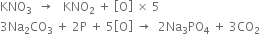 KNO subscript 3 space space rightwards arrow space space space KNO subscript 2 space plus space open square brackets straight O close square brackets space cross times space 5
3 Na subscript 2 CO subscript 3 space plus space 2 straight P space plus space 5 open square brackets straight O close square brackets space rightwards arrow space space 2 Na subscript 3 PO subscript 4 space plus space 3 CO subscript 2