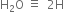 straight H subscript 2 straight O space identical to space space 2 straight H