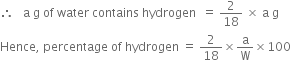 therefore space space space straight a space straight g space of space water space contains space hydrogen space space equals space 2 over 18 space cross times space straight a space straight g
Hence comma space percentage space of space hydrogen space equals space 2 over 18 cross times straight a over straight W cross times 100