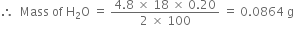 therefore space space Mass space of space straight H subscript 2 straight O space equals space fraction numerator 4.8 space cross times space 18 space cross times space 0.20 over denominator 2 space cross times space 100 end fraction space equals space 0.0864 space straight g