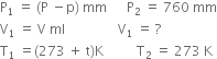 straight P subscript 1 space equals space left parenthesis straight P space minus straight p right parenthesis space mm space space space space space space straight P subscript 2 space equals space 760 space mm
straight V subscript 1 space equals space straight V space ml space space space space space space space space space space space space space space space space straight V subscript 1 space equals space ?
straight T subscript 1 space equals left parenthesis 273 space plus space straight t right parenthesis straight K space space space space space space space space space space straight T subscript 2 space equals space 273 space straight K