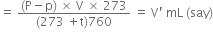 equals space fraction numerator left parenthesis straight P minus straight p right parenthesis space cross times space straight V space cross times space 273 over denominator left parenthesis 273 space plus straight t right parenthesis 760 end fraction space equals space straight V apostrophe space mL space left parenthesis say right parenthesis