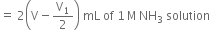 equals space 2 open parentheses straight V minus straight V subscript 1 over 2 close parentheses space mL space of space 1 thin space straight M thin space NH subscript 3 space solution
