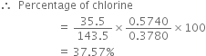 therefore space space Percentage space of space chlorine
space space space space space space space space space space space space space space space space space space space space space equals space fraction numerator 35.5 over denominator 143.5 end fraction cross times fraction numerator 0.5740 over denominator 0.3780 end fraction cross times 100
space space space space space space space space space space space space space space space space space space space space space equals space 37.57 percent sign