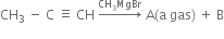 CH subscript 3 space minus space straight C space identical to space CH space rightwards arrow with CH subscript 3 MgBr on top space straight A left parenthesis straight a space gas right parenthesis space plus space straight B