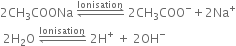 2 CH subscript 3 COONa space rightwards harpoon over leftwards harpoon with Ionisation on top space 2 CH subscript 3 COO to the power of minus plus 2 Na to the power of plus
space 2 straight H subscript 2 straight O space rightwards harpoon over leftwards harpoon with Ionisation on top space 2 straight H to the power of plus space plus space 2 OH to the power of minus