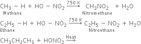 stack CH subscript 3 space minus space straight H with Methane below space plus space HO space minus space NO subscript 2 space rightwards arrow with 750 space straight K on top space stack CH subscript 3 NO subscript 2 with Nitromethane below space plus space straight H subscript 2 straight O
stack straight C subscript 2 straight H subscript 5 with Ethane below space minus straight H space plus space HO space minus space NO subscript 2 space rightwards arrow with 750 space straight K on top space stack straight C subscript 2 straight H subscript 5 space minus space NO subscript 2 with Nitroethane below space plus space straight H subscript 2 straight O
CH subscript 3 CH subscript 2 CH subscript 3 space plus space HONO subscript 2 space rightwards arrow with Heat on top