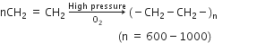 nCH subscript 2 space equals space CH subscript 2 space rightwards arrow from straight O subscript 2 to High space pressure of space left parenthesis negative CH subscript 2 minus CH subscript 2 minus right parenthesis subscript straight n
space space space space space space space space space space space space space space space space space space space space space space space space space space space space space space space space space space space space space space space space space space space space left parenthesis straight n space equals space 600 minus 1000 right parenthesis space space space space space space space space space space space space space space space space space space space space