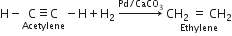 straight H minus stack straight C identical to straight C with Acetylene below minus straight H plus straight H subscript 2 space rightwards arrow with Pd divided by CaCO subscript 3 on top space stack CH subscript 2 space equals space CH subscript 2 with Ethylene below