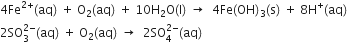 4 Fe to the power of 2 plus end exponent left parenthesis aq right parenthesis space plus space straight O subscript 2 left parenthesis aq right parenthesis space plus space 10 straight H subscript 2 straight O left parenthesis straight l right parenthesis space rightwards arrow space space 4 Fe left parenthesis OH right parenthesis subscript 3 left parenthesis straight s right parenthesis space plus space 8 straight H to the power of plus left parenthesis aq right parenthesis
2 SO subscript 3 superscript 2 minus end superscript left parenthesis aq right parenthesis space plus space straight O subscript 2 left parenthesis aq right parenthesis space rightwards arrow space space 2 SO subscript 4 superscript 2 minus end superscript left parenthesis aq right parenthesis