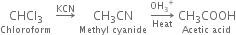 stack CHCl subscript 3 with Chloroform below space rightwards arrow with KCN on top space stack CH subscript 3 CN with Methyl space cyanide below space rightwards arrow from Heat to OH subscript 3 to the power of plus of space stack CH subscript 3 COOH with Acetic space acid below