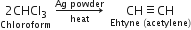stack 2 CHCl subscript 3 with Chloroform below space rightwards arrow from heat to Ag space powder of space space stack CH identical to CH with Ehtyne space left parenthesis acetylene right parenthesis below