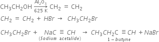 CH subscript 3 CH subscript 2 OH space rightwards arrow from 625 space straight K to Al subscript 2 straight O subscript 3 of space CH subscript 2 space equals space CH subscript 2 space
C H subscript 2 space equals space C H subscript 2 space plus space H B r space rightwards arrow space space C H subscript 3 C H subscript 2 B r space

C H subscript 3 C H subscript 2 B r space plus stack N a C space identical to space C H with left parenthesis S o d i u m space a c e t a l i d e right parenthesis below rightwards arrow space C H subscript 3 stack C H subscript 2 straight C space identical to C H with 1 minus b u t y n e below space plus N a B r