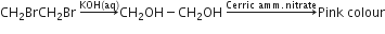CH subscript 2 BrCH subscript 2 Br space rightwards arrow with KOH left parenthesis aq right parenthesis on top CH subscript 2 OH minus CH subscript 2 OH space rightwards arrow with Cerric space amm. nitrate on top Pink space colour