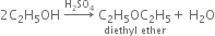 2 straight C subscript 2 straight H subscript 5 OH space rightwards arrow with straight H subscript 2 SO subscript 4 on top space stack straight C subscript 2 straight H subscript 5 OC subscript 2 straight H subscript 5 with diethyl space ether below plus space straight H subscript 2 straight O