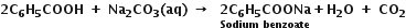 bold 2 bold C subscript bold 6 bold H subscript bold 5 bold COOH bold space bold plus bold space bold Na subscript bold 2 bold CO subscript bold 3 bold left parenthesis bold aq bold right parenthesis bold space bold rightwards arrow bold space bold space stack bold 2 bold C subscript bold 6 bold H subscript bold 5 bold COONa with bold Sodium bold space bold benzoate below bold plus bold H subscript bold 2 bold O bold space bold plus bold space bold CO subscript bold 2