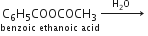 stack straight C subscript 6 straight H subscript 5 COOCOCH subscript 3 with benzoic space ethanoic space acid below rightwards arrow with space space space space straight H subscript 2 straight O space space space space space on top space