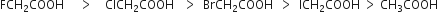 FCH subscript 2 COOH space space space space space greater than space space space space ClCH subscript 2 COOH space space space greater than space space BrCH subscript 2 COOH space space greater than space space ICH subscript 2 COOH space greater than space CH subscript 3 COOH