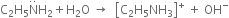 straight C subscript 2 straight H subscript 5 straight N with.. on top straight H subscript 2 plus straight H subscript 2 straight O space rightwards arrow space space open square brackets straight C subscript 2 straight H subscript 5 NH subscript 3 close square brackets to the power of plus space plus space OH to the power of minus