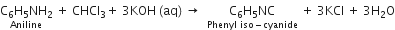 stack straight C subscript 6 straight H subscript 5 NH subscript 2 with Aniline below space plus space CHCl subscript 3 plus space 3 KOH space left parenthesis aq right parenthesis space rightwards arrow space space stack straight C subscript 6 straight H subscript 5 NC with Phenyl space iso minus cyanide below space plus space 3 KCl space plus space 3 straight H subscript 2 straight O