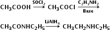 bold CH subscript bold 3 bold COOH bold space bold rightwards arrow with bold SOCl subscript bold 2 on top bold space bold CH subscript bold 3 bold COCl bold space bold rightwards arrow from bold Base to bold C subscript bold 2 bold H subscript bold 5 bold NH subscript bold 2 of bold space

bold CH subscript bold 3 bold CONHC subscript bold 2 bold H subscript bold 5 bold rightwards arrow with bold LiAlH subscript bold 4 on top bold space bold CH subscript bold 3 bold CH subscript bold 2 bold NHC subscript bold 2 bold H subscript bold 5
