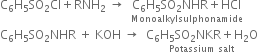 straight C subscript 6 straight H subscript 5 SO subscript 2 Cl plus RNH subscript 2 space rightwards arrow space space stack straight C subscript 6 straight H subscript 5 SO subscript 2 NHR plus HCl with Monoalkylsulphonamide below
straight C subscript 6 straight H subscript 5 SO subscript 2 NHR space plus space KOH space rightwards arrow space space stack straight C subscript 6 straight H subscript 5 SO subscript 2 NKR plus straight H subscript 2 straight O with Potassium space salt below