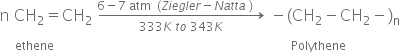 begin mathsize 16px style straight n space CH subscript 2 equals CH subscript 2 space rightwards arrow from 333 K space t o space 343 K to 6 minus 7 space atm space space left parenthesis Z i e g l e r minus N a t t a space right parenthesis space space space space of space minus left parenthesis CH subscript 2 minus CH subscript 2 minus right parenthesis subscript straight n
to the power of space space space space space ethene space space space space space space space space space space space space space space space space space space space space space space space space space space space space space space space space space space space space space space space space space space space space space space space space space space space space space space space space space space space space space space space space space space space space space space space space space space space space space space space Polythene space space space space space space space space space space space space space space space space space space space space space end exponent
end style