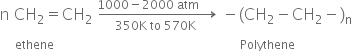 begin mathsize 16px style straight n space CH subscript 2 equals CH subscript 2 space rightwards arrow from 350 straight K space to space 570 straight K space to 1000 minus 2000 space atm space space space space space space of space minus left parenthesis CH subscript 2 minus CH subscript 2 minus right parenthesis subscript straight n
to the power of space space space space space ethene space space space space space space space space space space space space space space space space space space space space space space space space space space space space space space space space space space space space space space space space space space space space space space space space space space space space space space space space space space space space space space Polythene space space space space space space space space space space space space space space space space space space space space space end exponent
end style