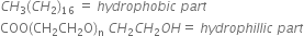 C H subscript 3 left parenthesis C H subscript 2 right parenthesis subscript 16 space equals space h y d r o p h o b i c space p a r t
COO left parenthesis CH subscript 2 CH subscript 2 straight O right parenthesis subscript straight n space C H subscript 2 C H subscript 2 O H equals space h y d r o p h i l l i c space p a r t