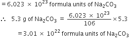 equals 6.023 space cross times space 10 to the power of 23 space formula space units space of space Na subscript 2 CO subscript 3
therefore space space space 5.3 space straight g space of space Na subscript 2 CO subscript 3 space equals space fraction numerator 6.023 space cross times space 10 to the power of 23 over denominator 106 end fraction cross times 5.3
space space space space space space space space space space space equals 3.01 space cross times space 10 to the power of 22 space formula space units space of space Na subscript 2 CO subscript 3
