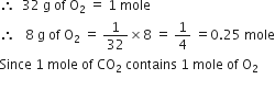 therefore space space 32 space straight g space of space straight O subscript 2 space equals space 1 space mole
therefore space space space 8 space straight g space of space straight O subscript 2 space equals space 1 over 32 cross times 8 space equals space 1 fourth space equals 0.25 space mole
Since space 1 space mole space of space CO subscript 2 space contains space 1 space mole space of space straight O subscript 2

