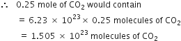 therefore space space space 0.25 space mole space of space CO subscript 2 space would space contain
space space space space space space space space equals space 6.23 space cross times space 10 to the power of 23 cross times space 0.25 space molecules space of space CO subscript 2
space space space space space space space space space equals space 1.505 space cross times space 10 to the power of 23 space molecules space of space CO subscript 2