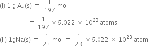 left parenthesis straight i right parenthesis space 1 space straight g space Au left parenthesis straight s right parenthesis space equals space 1 over 197 mol
space space space space space space space space space space space space space space space space space space space equals 1 over 197 cross times 6.022 space cross times space 10 to the power of 23 space atoms
left parenthesis ii right parenthesis space 1 gNa left parenthesis straight s right parenthesis space equals space 1 over 23 mol space equals space 1 over 23 cross times 6.022 space cross times space 10 to the power of 23 space atom