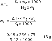 increment straight T subscript straight f space equals space fraction numerator straight K subscript straight f space straight x space straight w subscript 2 space straight x space 1000 over denominator straight M subscript 2 space straight x space straight w subscript 1 end fraction space

straight w subscript 2 space equals fraction numerator increment straight T subscript straight f space straight x space straight M subscript 2 space xw subscript 1 over denominator straight K subscript straight f space straight x space 1000 end fraction

equals space fraction numerator 0.48 space straight x space 256 space straight x space 75 over denominator 5.12 space straight x space 1000 end fraction space equals space 18 space straight g space