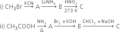 straight i right parenthesis space CH subscript 3 Br space rightwards arrow with KCN on top space straight A space rightwards arrow with LiAlH subscript 4 space on top space straight B space rightwards arrow from 273 space straight K to HNO subscript 2 of space straight C

ii right parenthesis space CH subscript 3 COOH space rightwards arrow from increment to NH subscript 3 of space straight A space rightwards arrow with Br subscript 2 space plus KOH on top space straight B space rightwards arrow with CHCl subscript 3 space plus NaOH on top space straight C

