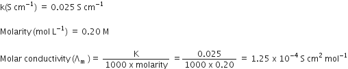 straight k left parenthesis straight S space cm to the power of negative 1 end exponent right parenthesis space equals space 0.025 space straight S space cm to the power of negative 1 end exponent

Molarity space left parenthesis mol space straight L to the power of negative 1 end exponent right parenthesis space equals space 0.20 space straight M

Molar space conductivity space left parenthesis straight capital lambda subscript straight m space right parenthesis equals space fraction numerator straight K over denominator 1000 space straight x space molarity end fraction space equals fraction numerator 0.025 over denominator 1000 space straight x space 0.20 end fraction space equals space 1.25 space straight x space 10 to the power of negative 4 end exponent space straight S space cm squared space mol to the power of negative 1 end exponent