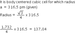 It space is space body space centered space cubic space cell space for space which space radius space
straight a space equals space 316.5 space pm space left parenthesis given right parenthesis space
Radius equals space fraction numerator square root of 3 over denominator 4 end fraction space straight x space 316.5

fraction numerator 1.732 over denominator 4 end fraction space straight x space 316.5 space equals space 137.04