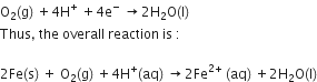 straight O subscript 2 left parenthesis straight g right parenthesis space plus 4 straight H to the power of plus space plus 4 straight e to the power of minus space rightwards arrow 2 straight H subscript 2 straight O left parenthesis straight l right parenthesis
Thus comma space the space overall space reaction space is space colon space

2 Fe left parenthesis straight s right parenthesis space plus space straight O subscript 2 left parenthesis straight g right parenthesis space plus 4 straight H to the power of plus left parenthesis aq right parenthesis space rightwards arrow 2 Fe to the power of 2 plus end exponent space left parenthesis aq right parenthesis space plus 2 straight H subscript 2 straight O left parenthesis straight l right parenthesis