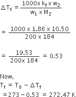 increment straight T subscript straight f space equals fraction numerator 1000 straight x space straight k subscript straight f space straight x space straight w subscript 2 over denominator straight w subscript 1 space straight x space straight M subscript 2 end fraction

equals space fraction numerator 1000 space straight x space 1.86 space straight x space 10.50 over denominator 200 space straight x space 184 end fraction

equals space fraction numerator 19.53 over denominator 200 straight x space 184 end fraction space equals space 0.53

Now comma space
straight T subscript straight f space equals space straight T subscript 0 space minus increment straight T subscript straight f space
space equals 273 minus 0.53 space equals space 272.47 space straight K