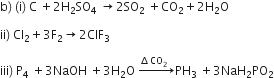 straight b right parenthesis space left parenthesis straight i right parenthesis space straight C space plus 2 straight H subscript 2 SO subscript 4 space rightwards arrow 2 SO subscript 2 space plus CO subscript 2 plus 2 straight H subscript 2 straight O

ii right parenthesis space Cl subscript 2 plus 3 straight F subscript 2 rightwards arrow 2 ClF subscript 3

iii right parenthesis space straight P subscript 4 space plus 3 NaOH space plus 3 straight H subscript 2 straight O space rightwards arrow with increment CO subscript 2 space space on top PH subscript 3 space plus 3 NaH subscript 2 PO subscript 2