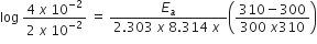 log space fraction numerator 4 space x space 10 to the power of negative 2 end exponent over denominator 2 space x space 10 to the power of negative 2 end exponent end fraction space equals space fraction numerator E subscript a over denominator 2.303 space x space 8.314 space x space end fraction open parentheses fraction numerator 310 minus 300 over denominator 300 space x 310 end fraction close parentheses