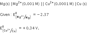 Mg left parenthesis straight s right parenthesis space vertical line Mg to the power of 2 plus end exponent left parenthesis 0.001 space straight M right parenthesis space vertical line vertical line space Cu to the power of 2 plus end exponent left parenthesis 0.0001 space straight M right parenthesis space vertical line Cu space left parenthesis straight s right parenthesis space

Given space colon space straight E subscript open parentheses bevelled Mg to the power of 2 plus end exponent over Mg close parentheses end subscript superscript 0 space equals negative 2.37

straight E subscript open parentheses bevelled Cu to the power of 2 plus end exponent over Cu close parentheses end subscript superscript 0 space equals plus 0.34 space straight V.