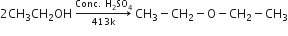 2 CH subscript 3 CH subscript 2 OH space rightwards arrow from 413 straight k to Conc. space straight H subscript 2 SO subscript 4 of space CH subscript 3 minus CH subscript 2 minus straight O minus CH subscript 2 minus CH subscript 3