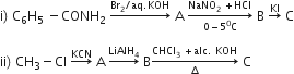 straight i right parenthesis space straight C subscript 6 straight H subscript 5 space minus CONH subscript 2 space rightwards arrow with Br subscript 2 divided by aq. KOH on top space straight A space rightwards arrow from 0 minus 5 to the power of 0 straight C to NaNO subscript 2 space plus HCl of space straight B space rightwards arrow with KI on top space straight C

ii right parenthesis space CH subscript 3 minus Cl space rightwards arrow with KCN on top space straight A space rightwards arrow with LiAlH subscript 4 on top space straight B rightwards arrow from increment to CHCl subscript 3 space plus alc. space KOH of space straight C